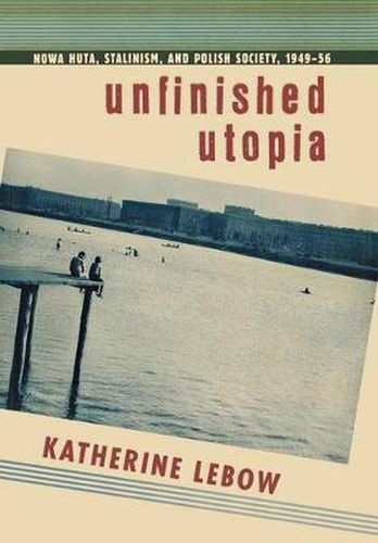 Cover image for Unfinished Utopia: Nowa Huta, Stalinism, and Polish Society, 1949-56