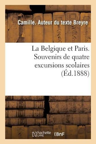 Cover image for La Belgique Et Paris. Souvenirs de Quatre Excursions Scolaires: Faites Avec Des Eleves de l'Ecole Moyenne de Liege En 1878, 1882, 1886, 1887