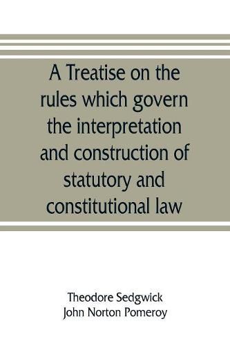 A treatise on the rules which govern the interpretation and construction of statutory and constitutional law