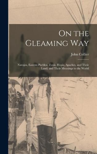 Cover image for On the Gleaming Way; Navajos, Eastern Pueblos, Zunis, Hopis, Apaches, and Their Land; and Their Meanings to the World