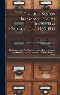 Cover image for Theophrastus Bombastus Von Hohenheim (Paracelsus) 1493-1541: Bibliography of the Paracelsus Library of the Late E. Schubert, M.D., Frankfurt-am-Main: Also His Selection of Works on Alchemy