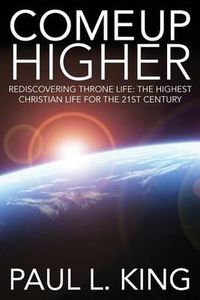 Cover image for Come Up Higher: Rediscovering Throne Life: The Highest Christian Life for the 21st Century