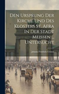 Cover image for Den Ursprung Der Kirche Und Des Klosters St. Afra In Der Stadt Meissen ... Untersucht