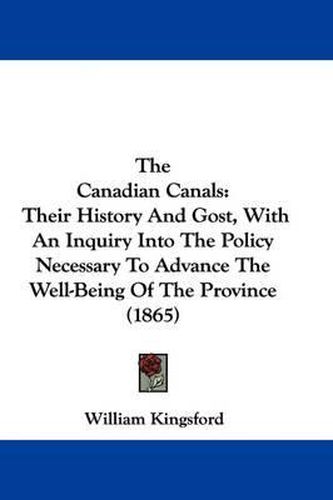 Cover image for The Canadian Canals: Their History And Gost, With An Inquiry Into The Policy Necessary To Advance The Well-Being Of The Province (1865)