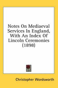 Cover image for Notes on Mediaeval Services in England, with an Index of Lincoln Ceremonies (1898)