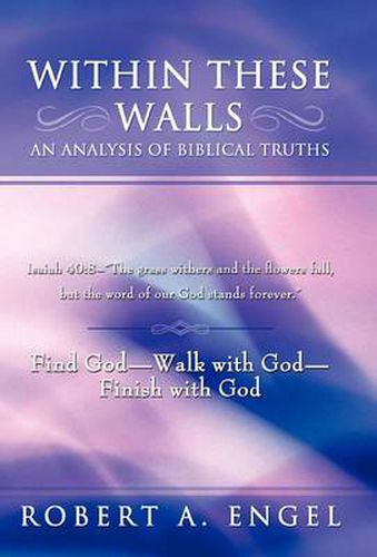 Cover image for Within These Walls an Analysis of Biblical Truths: Isaiah 40:8-- The Grass Withers and the Flowers Fall, But the Word of Our God Stands Forever.  Find God--Walk with God--Finish with God