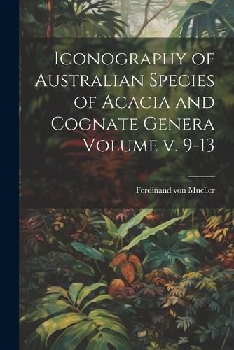 Iconography of Australian Species of Acacia and Cognate Genera Volume v. 9-13