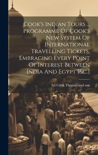 Cover image for Cook's Indian Tours ... Programme Of Cook's New System Of International Travelling Tickets, Embracing Every Point Of Interest Between India And Egypt [&c.]