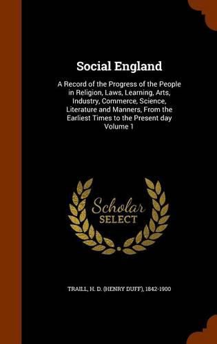 Social England: A Record of the Progress of the People in Religion, Laws, Learning, Arts, Industry, Commerce, Science, Literature and Manners, from the Earliest Times to the Present Day Volume 1