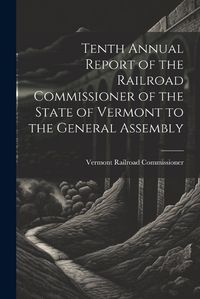 Cover image for Tenth Annual Report of the Railroad Commissioner of the State of Vermont to the General Assembly