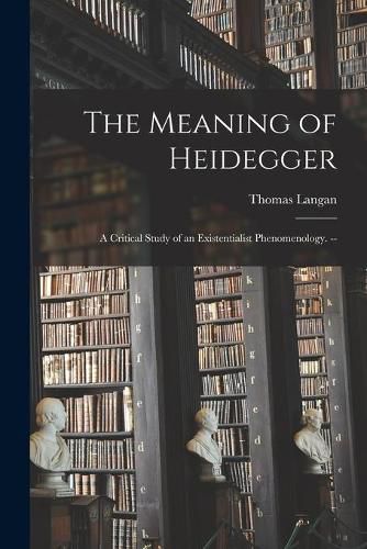 Cover image for The Meaning of Heidegger: a Critical Study of an Existentialist Phenomenology. --