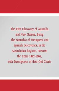 Cover image for The First Discovery of Australia and New Guinea,: Being The Narrative of Portuguese and Spanish Discoveries, in the Australasian Regions, between the Years 1492-1606, with Descriptions of their Old Charts.