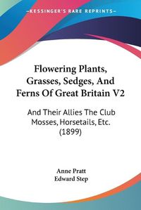 Cover image for Flowering Plants, Grasses, Sedges, and Ferns of Great Britain V2: And Their Allies the Club Mosses, Horsetails, Etc. (1899)