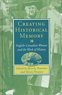 Cover image for Creating Historical Memory: English-Canadian Women and the Work of History