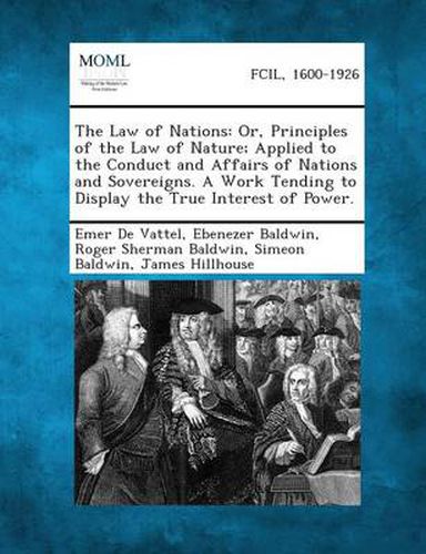 The Law of Nations: Or, Principles of the Law of Nature; Applied to the Conduct and Affairs of Nations and Sovereigns. a Work Tending to D