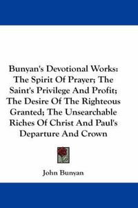 Cover image for Bunyan's Devotional Works: The Spirit of Prayer; The Saint's Privilege and Profit; The Desire of the Righteous Granted; The Unsearchable Riches of Christ and Paul's Departure and Crown