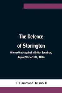 Cover image for The Defence of Stonington (Connecticut) Against a British Squadron, August 9th to 12th, 1814