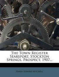 Cover image for The Town Register Searsport, Stockton Springs, Prospect, 1907...