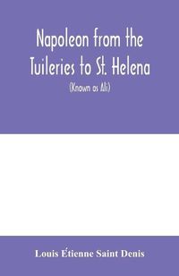 Cover image for Napoleon from the Tuileries to St. Helena: personal recollections of the emperor's second mameluke and valet, Louis Etienne St. Denis (known as Ali)