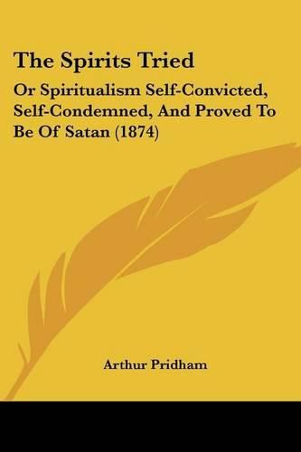 Cover image for The Spirits Tried: Or Spiritualism Self-Convicted, Self-Condemned, and Proved to Be of Satan (1874)