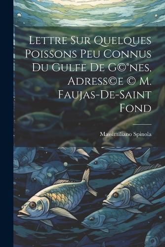 Cover image for Lettre sur quelques poissons peu connus du gulfe de G(c)(R)nes, adress(c)e (c) M. Faujas-de-Saint Fond