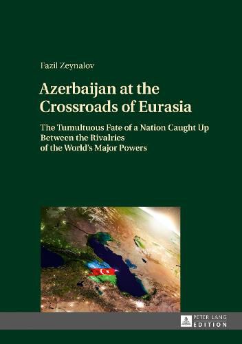 Cover image for Azerbaijan at the Crossroads of Eurasia: The Tumultuous Fate of a Nation Caught Up Between the Rivalries of the World's Major Powers