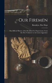 Cover image for Our Firemen: the Official History of the Brooklyn Fire Department, From the First Volunteer to the Latest Appointee