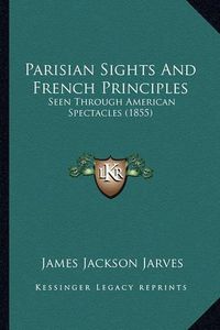 Cover image for Parisian Sights and French Principles Parisian Sights and French Principles: Seen Through American Spectacles (1855) Seen Through American Spectacles (1855)