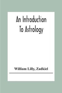 Cover image for An Introduction To Astrology; With Numerous Emendations, Adapted To The Improved State Of The Science In The Present Day A Grammar Of Astrology, And Tables For Calculating Nativities.