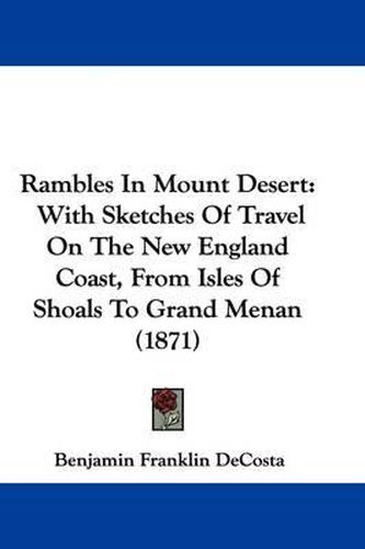 Cover image for Rambles In Mount Desert: With Sketches Of Travel On The New England Coast, From Isles Of Shoals To Grand Menan (1871)