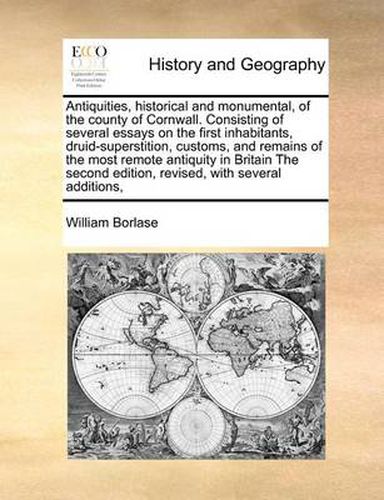 Cover image for Antiquities, Historical and Monumental, of the County of Cornwall. Consisting of Several Essays on the First Inhabitants, Druid-Superstition, Customs, and Remains of the Most Remote Antiquity in Britain the Second Edition, Revised, with Several Additions,