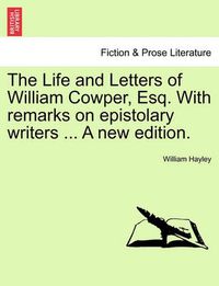 Cover image for The Life and Letters of William Cowper, Esq. with Remarks on Epistolary Writers ... a New Edition.