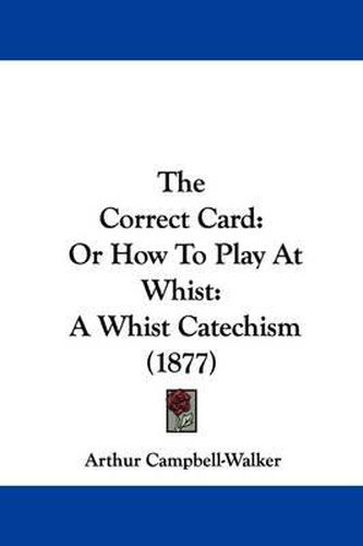 Cover image for The Correct Card: Or How to Play at Whist: A Whist Catechism (1877)