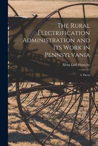 Cover image for The Rural Electrification Administration and Its Work in Pennsylvania [microform]: a Thesis