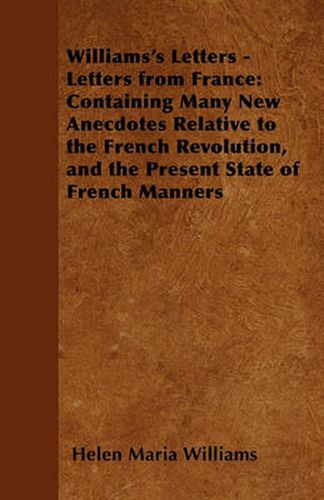 Williams's Letters - Letters from France: Containing Many New Anecdotes Relative to the French Revolution, and the Present State of French Manners