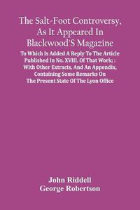 Cover image for The Salt-Foot Controversy, As It Appeared In Blackwood'S Magazine;: To Which Is Added A Reply To The Article Published In No. Xviii. Of That Work; With Other Extracts, And An Appendix, Containing Some Remarks On The Present State Of The Lyon Office