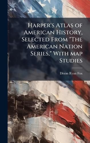 Cover image for Harper's Atlas of American History, Selected From "The American Nation Series," With map Studies