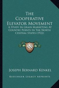 Cover image for The Cooperative Elevator Movement: A Study in Grain Marketing at Country Points in the North Central States (1922)