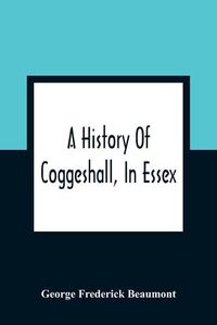 Cover image for A History Of Coggeshall, In Essex