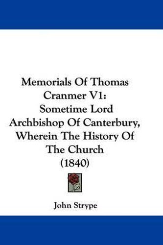 Cover image for Memorials Of Thomas Cranmer V1: Sometime Lord Archbishop Of Canterbury, Wherein The History Of The Church (1840)