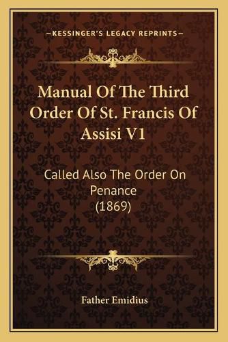 Cover image for Manual of the Third Order of St. Francis of Assisi V1: Called Also the Order on Penance (1869)