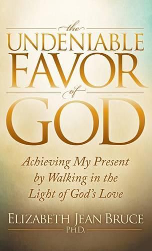 Cover image for The Undeniable Favor of God: Achieving My Present by Walking in the Light of God's Love