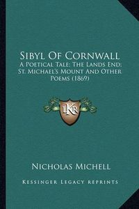 Cover image for Sibyl of Cornwall Sibyl of Cornwall: A Poetical Tale; The Lands End; St. Michael's Mount and Othea Poetical Tale; The Lands End; St. Michael's Mount and Other Poems (1869) R Poems (1869)