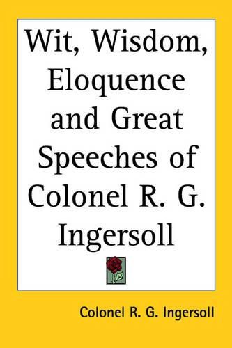 Cover image for Wit, Wisdom, Eloquence and Great Speeches of Colonel R. G. Ingersoll