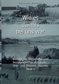 Cover image for Wie es damals bei uns war. Eine Geschichte der Landwirtschaft und des Dorflebens, der Sitten und Gebrauche, der Bauernhoefe und der Ritterguter im Land zwischen Saale und Orla