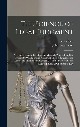 Cover image for The Science of Legal Judgment: a Treatise Designed to Show the Materials Whereof, and the Process by Which, Courts Construct Their Judgments: and Adapted to Practical and General Use in the Discussion, and Determination, of Questions of Law