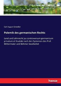 Cover image for Polemik des germanischen Rechts: Land und Lehnrecht jus controversum germanicum privatum et feudale nach den Systemen des Prof. Mittermaier und Boehmer bearbeitet