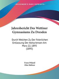 Cover image for Jahresbericht Des Wettiner Gymnasiums Zu Dresden: Durch Welchen Zu Der Feierlichen Entlassung Der Abituriensen Am Marz 22, 1895 (1895)