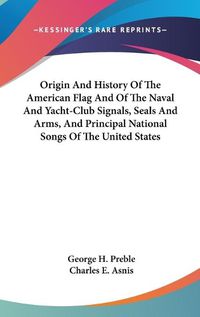 Cover image for Origin and History of the American Flag and of the Naval and Yacht-Club Signals, Seals and Arms, and Principal National Songs of the United States