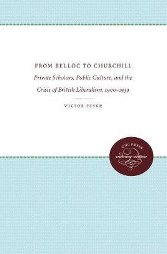 Cover image for From Belloc to Churchill: Private Scholars, Public Culture, and the Crisis of British Liberalism, 1900-1939